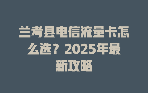 兰考县电信流量卡怎么选？2025年最新攻略