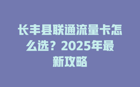 长丰县联通流量卡怎么选？2025年最新攻略