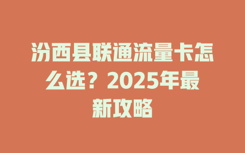 汾西县联通流量卡怎么选？2025年最新攻略