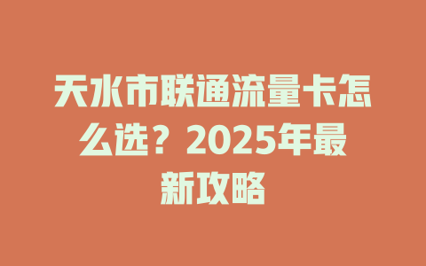 天水市联通流量卡怎么选？2025年最新攻略