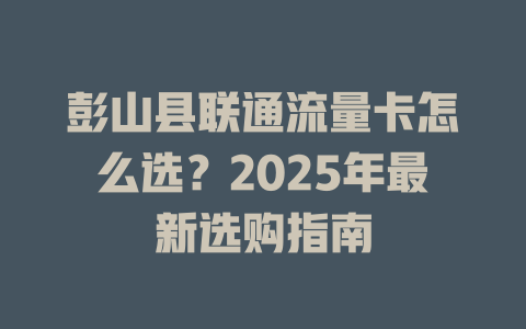 彭山县联通流量卡怎么选？2025年最新选购指南