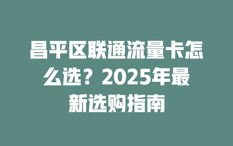 昌平区联通流量卡怎么选？2025年最新选购指南