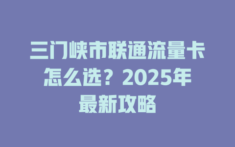 三门峡市联通流量卡怎么选？2025年最新攻略