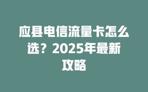 应县电信流量卡怎么选？2025年最新攻略