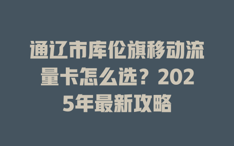 通辽市库伦旗移动流量卡怎么选？2025年最新攻略