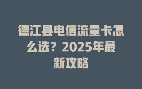 德江县电信流量卡怎么选？2025年最新攻略