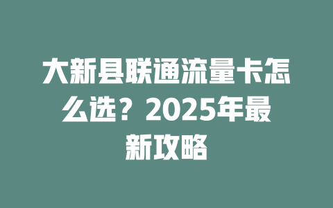 大新县联通流量卡怎么选？2025年最新攻略