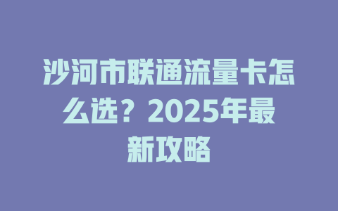 沙河市联通流量卡怎么选？2025年最新攻略