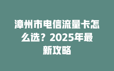 漳州市电信流量卡怎么选？2025年最新攻略