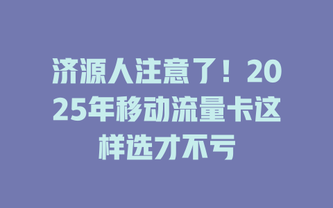 济源人注意了！2025年移动流量卡这样选才不亏