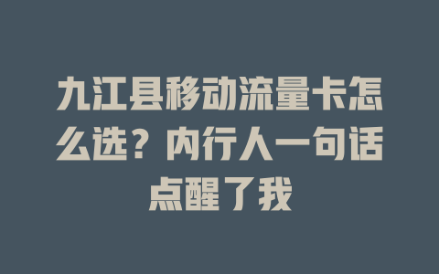 九江县移动流量卡怎么选？内行人一句话点醒了我