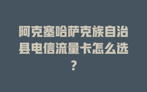 阿克塞哈萨克族自治县电信流量卡怎么选？
