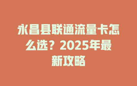 永昌县联通流量卡怎么选？2025年最新攻略