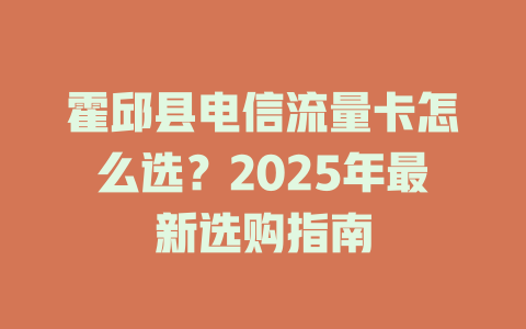 霍邱县电信流量卡怎么选？2025年最新选购指南