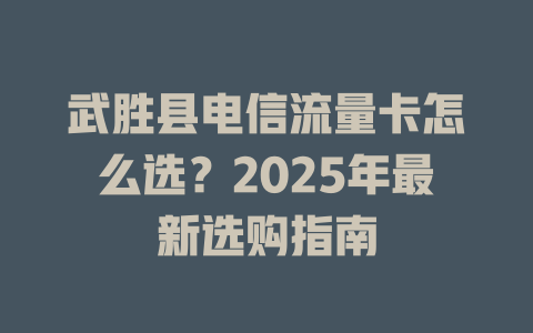 武胜县电信流量卡怎么选？2025年最新选购指南