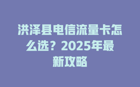 洪泽县电信流量卡怎么选？2025年最新攻略