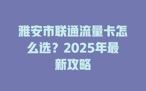 雅安市联通流量卡怎么选？2025年最新攻略
