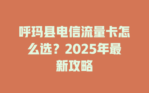 呼玛县电信流量卡怎么选？2025年最新攻略