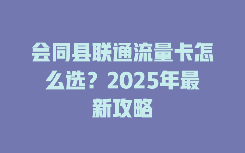 会同县联通流量卡怎么选？2025年最新攻略