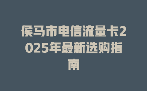 侯马市电信流量卡2025年最新选购指南