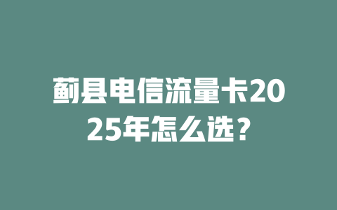 蓟县电信流量卡2025年怎么选？