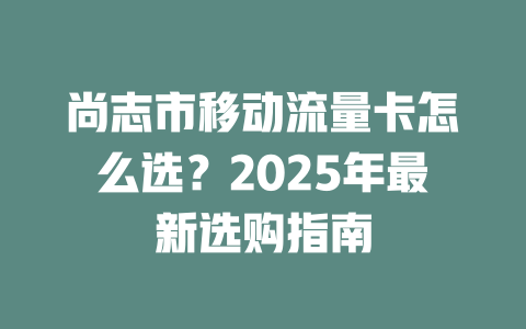 尚志市移动流量卡怎么选？2025年最新选购指南