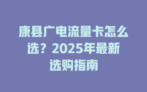 康县广电流量卡怎么选？2025年最新选购指南
