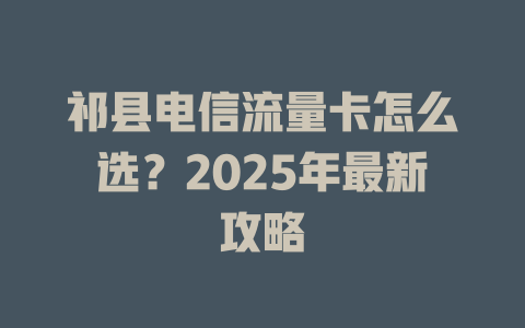 祁县电信流量卡怎么选？2025年最新攻略