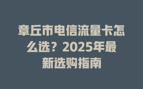 章丘市电信流量卡怎么选？2025年最新选购指南