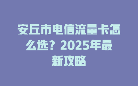 安丘市电信流量卡怎么选？2025年最新攻略