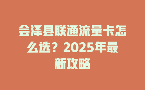 会泽县联通流量卡怎么选？2025年最新攻略