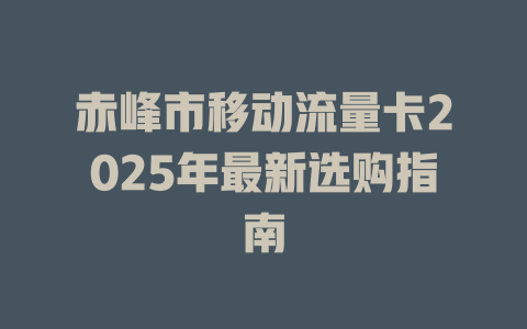 赤峰市移动流量卡2025年最新选购指南