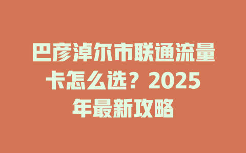 巴彦淖尔市联通流量卡怎么选？2025年最新攻略