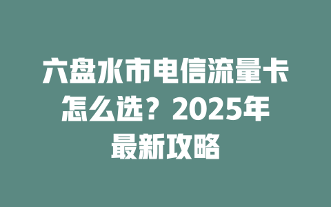 六盘水市电信流量卡怎么选？2025年最新攻略