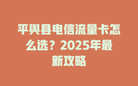 平舆县电信流量卡怎么选？2025年最新攻略