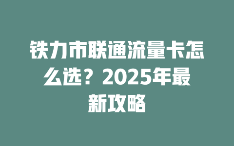 铁力市联通流量卡怎么选？2025年最新攻略