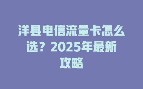 洋县电信流量卡怎么选？2025年最新攻略