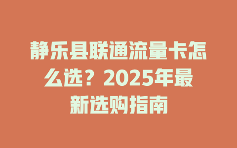 静乐县联通流量卡怎么选？2025年最新选购指南