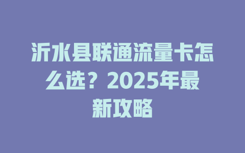沂水县联通流量卡怎么选？2025年最新攻略