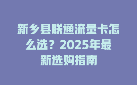 新乡县联通流量卡怎么选？2025年最新选购指南