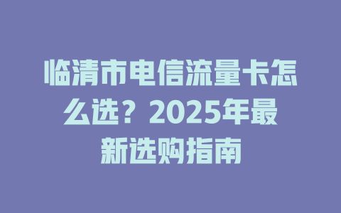 临清市电信流量卡怎么选？2025年最新选购指南