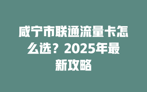 咸宁市联通流量卡怎么选？2025年最新攻略