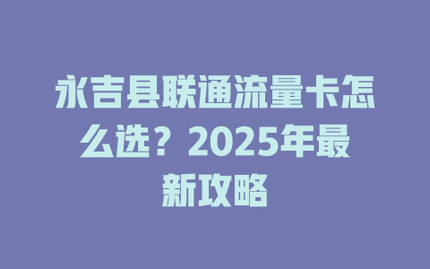 永吉县联通流量卡怎么选？2025年最新攻略
