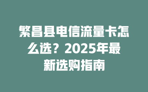 繁昌县电信流量卡怎么选？2025年最新选购指南