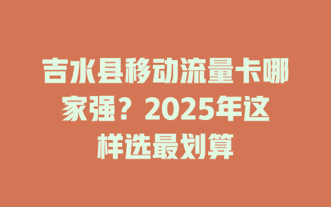 吉水县移动流量卡哪家强？2025年这样选最划算