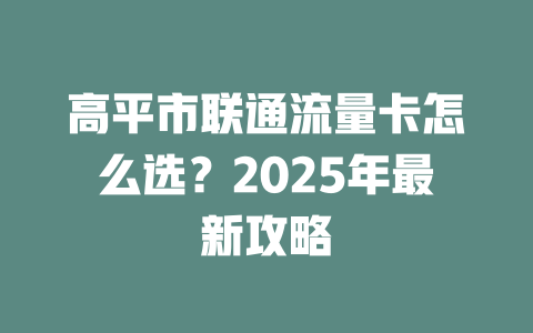 高平市联通流量卡怎么选？2025年最新攻略