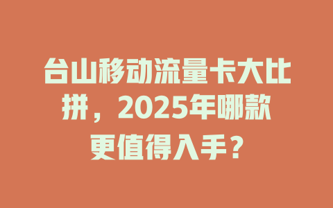 台山移动流量卡大比拼，2025年哪款更值得入手？