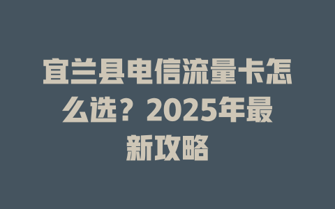 宜兰县电信流量卡怎么选？2025年最新攻略