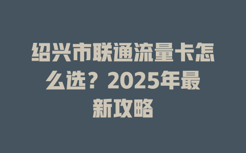 绍兴市联通流量卡怎么选？2025年最新攻略