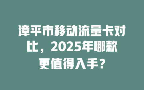 漳平市移动流量卡对比，2025年哪款更值得入手？